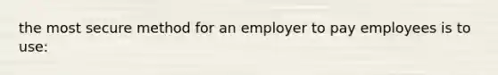 the most secure method for an employer to pay employees is to use: