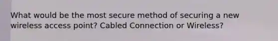 What would be the most secure method of securing a new wireless access point? Cabled Connection or Wireless?