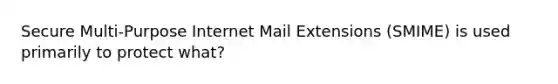 Secure Multi-Purpose Internet Mail Extensions (SMIME) is used primarily to protect what?