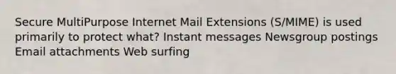 Secure MultiPurpose Internet Mail Extensions (S/MIME) is used primarily to protect what? Instant messages Newsgroup postings Email attachments Web surfing