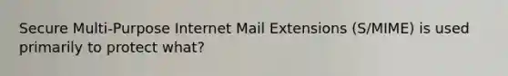 Secure Multi-Purpose Internet Mail Extensions (S/MIME) is used primarily to protect what?