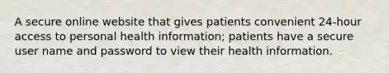 A secure online website that gives patients convenient 24-hour access to personal health information; patients have a secure user name and password to view their health information.