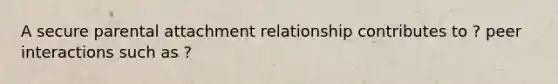 A secure parental attachment relationship contributes to ? peer interactions such as ?