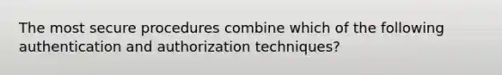 The most secure procedures combine which of the following authentication and authorization techniques?