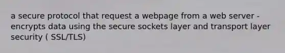 a secure protocol that request a webpage from a web server -encrypts data using the secure sockets layer and transport layer security ( SSL/TLS)