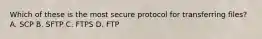 Which of these is the most secure protocol for transferring files? A. SCP B. SFTP C. FTPS D. FTP