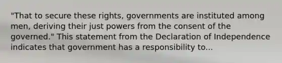 "That to secure these rights, governments are instituted among men, deriving their just powers from the consent of the governed." This statement from the Declaration of Independence indicates that government has a responsibility to...