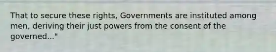 That to secure these rights, Governments are instituted among men, deriving their just powers from the consent of the governed..."