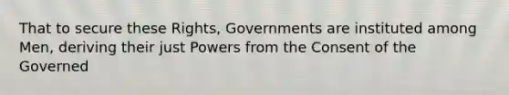 That to secure these Rights, Governments are instituted among Men, deriving their just Powers from the Consent of the Governed