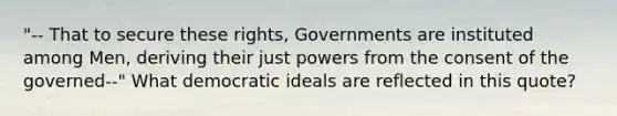 "-- That to secure these rights, Governments are instituted among Men, deriving their just powers from the consent of the governed--" What democratic ideals are reflected in this quote?