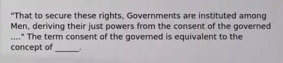 "That to secure these rights, Governments are instituted among Men, deriving their just powers from the consent of the governed ...." The term consent of the governed is equivalent to the concept of ______.