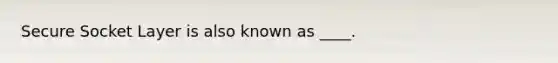 Secure Socket Layer is also known as ____.