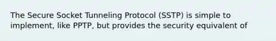 The Secure Socket Tunneling Protocol (SSTP) is simple to implement, like PPTP, but provides the security equivalent of