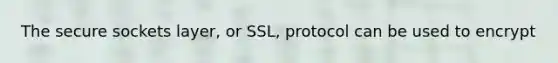 The secure sockets layer, or SSL, protocol can be used to encrypt