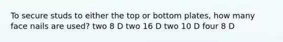 To secure studs to either the top or bottom plates, how many face nails are used? two 8 D two 16 D two 10 D four 8 D