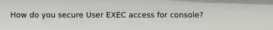 How do you secure User EXEC access for console?