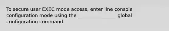 To secure user EXEC mode access, enter line console configuration mode using the ________________ global configuration command.