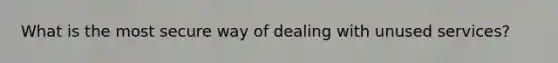 What is the most secure way of dealing with unused services?