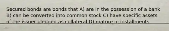 Secured bonds are bonds that A) are in the possession of a bank B) can be converted into common stock C) have specific assets of the issuer pledged as collateral D) mature in installments