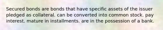 Secured bonds are bonds that have specific assets of the issuer pledged as collateral. can be converted into common stock. pay interest. mature in installments. are in the possession of a bank.