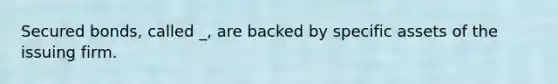 Secured bonds, called _, are backed by specific assets of the issuing firm.