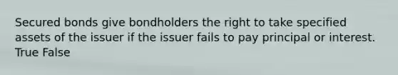 Secured bonds give bondholders the right to take specified assets of the issuer if the issuer fails to pay principal or interest. True False