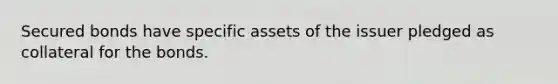 Secured bonds have specific assets of the issuer pledged as collateral for the bonds.