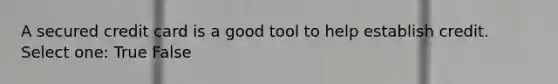 A secured credit card is a good tool to help establish credit. Select one: True False