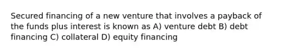 Secured financing of a new venture that involves a payback of the funds plus interest is known as A) venture debt B) debt financing C) collateral D) equity financing