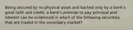 Being secured by no physical asset and backed only by a bank's good faith and credit, a bank's promise to pay principal and interest can be evidenced in which of the following securities that are traded in the secondary market?