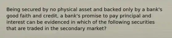 Being secured by no physical asset and backed only by a bank's good faith and credit, a bank's promise to pay principal and interest can be evidenced in which of the following securities that are traded in the secondary market?