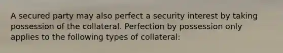 A secured party may also perfect a security interest by taking possession of the collateral. Perfection by possession only applies to the following types of collateral: