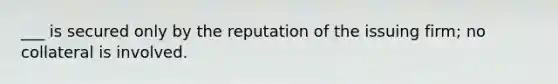 ___ is secured only by the reputation of the issuing firm; no collateral is involved.