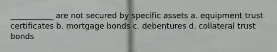 ___________ are not secured by specific assets a. equipment trust certificates b. mortgage bonds c. debentures d. collateral trust bonds