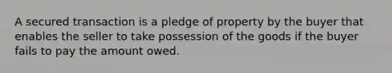 A secured transaction is a pledge of property by the buyer that enables the seller to take possession of the goods if the buyer fails to pay the amount owed.​