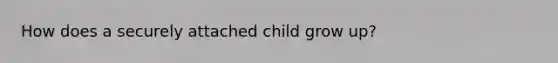 How does a securely attached child grow up?