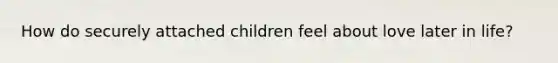 How do securely attached children feel about love later in life?