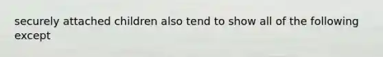 securely attached children also tend to show all of the following except