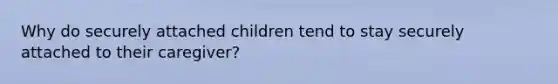 Why do securely attached children tend to stay securely attached to their caregiver?