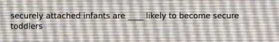 securely attached infants are ____ likely to become secure toddlers