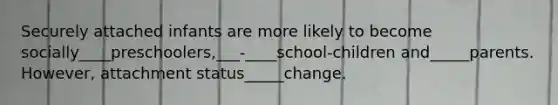 Securely attached infants are more likely to become socially____preschoolers,___-____school-children and_____parents. However, attachment status_____change.