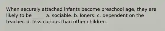 When securely attached infants become preschool age, they are likely to be _____ a. sociable. b. loners. c. dependent on the teacher. d. less curious than other children.