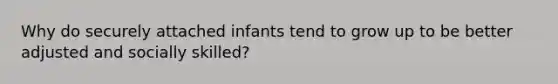 Why do securely attached infants tend to grow up to be better adjusted and socially skilled?