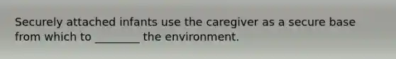 Securely attached infants use the caregiver as a secure base from which to ________ the environment.