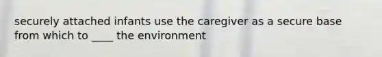 securely attached infants use the caregiver as a secure base from which to ____ the environment