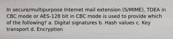 In secure/multipurpose Internet mail extension (S/MIME), TDEA in CBC mode or AES-128 bit in CBC mode is used to provide which of the following? a. Digital signatures b. Hash values c. Key transport d. Encryption