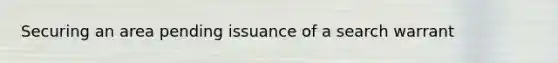 Securing an area pending issuance of a search warrant