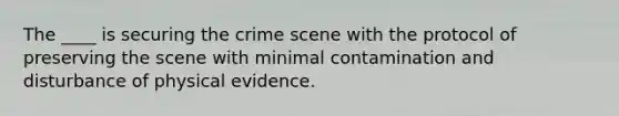 The ____ is securing the crime scene with the protocol of preserving the scene with minimal contamination and disturbance of physical evidence.