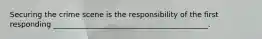Securing the crime scene is the responsibility of the first responding __________________________________________.