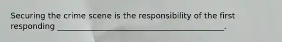 Securing the crime scene is the responsibility of the first responding __________________________________________.